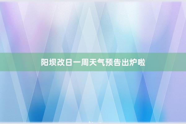 阳坝改日一周天气预告出炉啦