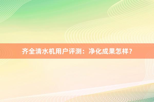 齐全清水机用户评测：净化成果怎样？